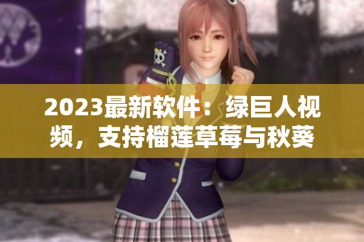 2023最新软件：绿巨人视频，支持榴莲草莓与秋葵