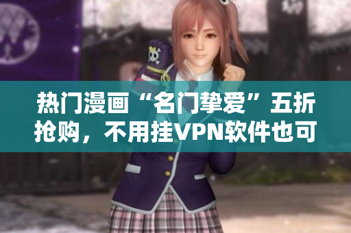 热门漫画“名门挚爱”五折抢购，不用挂VPN软件也可轻松看！