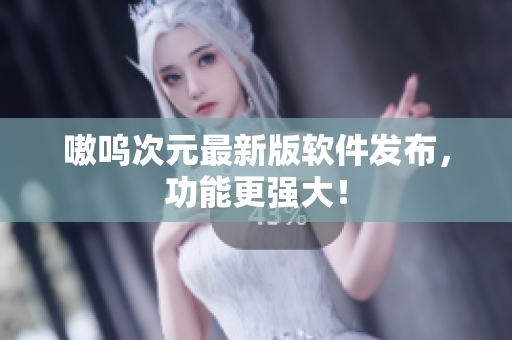 嗷呜次元最新版软件发布，功能更强大！