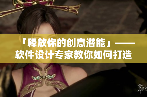 「释放你的创意潜能」——软件设计专家教你如何打造最优软件