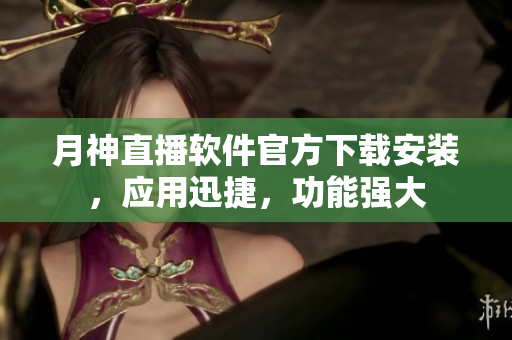 月神直播软件官方下载安装，应用迅捷，功能强大