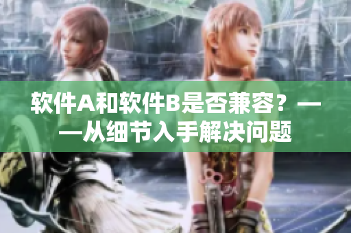 软件A和软件B是否兼容？——从细节入手解决问题