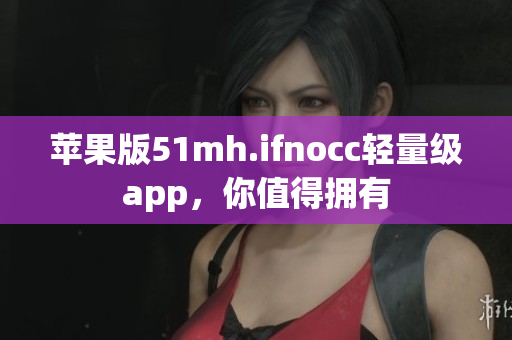苹果版51mh.ifnocc轻量级app，你值得拥有