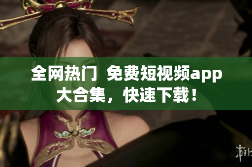 全网热门  免费短视频app大合集，快速下载！