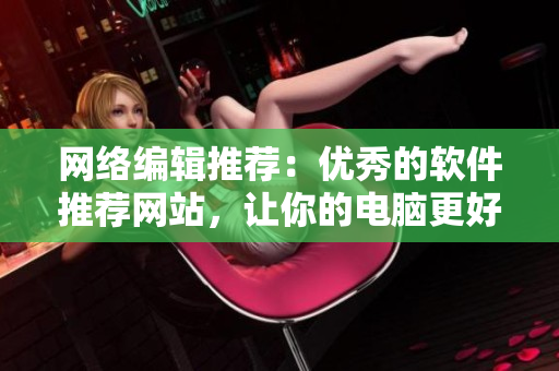网络编辑推荐：优秀的软件推荐网站，让你的电脑更好用