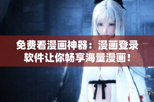 免费看漫画神器：漫画登录软件让你畅享海量漫画！