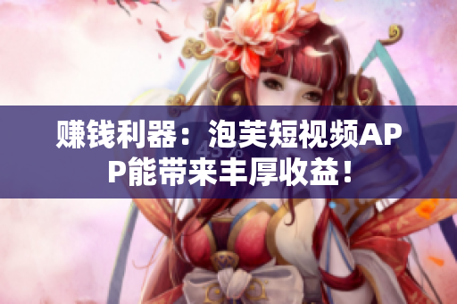 赚钱利器：泡芙短视频APP能带来丰厚收益！