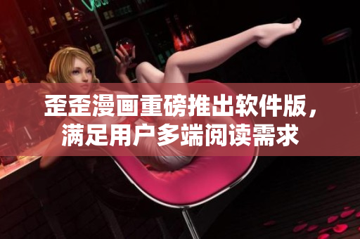 歪歪漫画重磅推出软件版，满足用户多端阅读需求