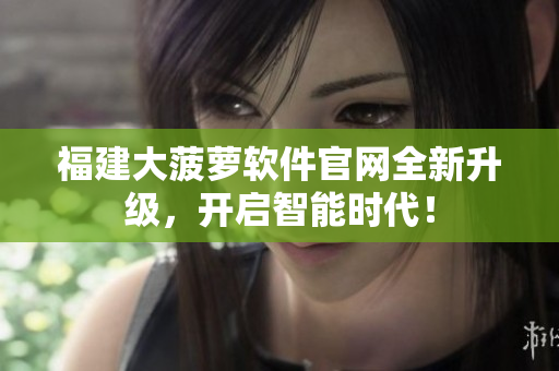福建大菠萝软件官网全新升级，开启智能时代！