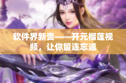 软件界新贵——开元榴莲视频，让你留连忘返