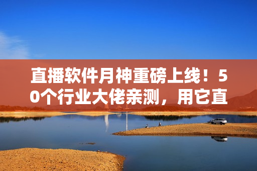 直播软件月神重磅上线！50个行业大佬亲测，用它直播更稳定！