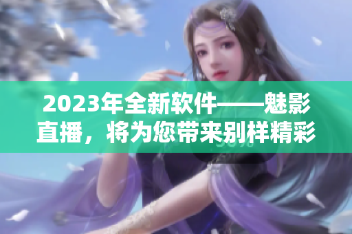 2023年全新软件——魅影直播，将为您带来别样精彩体验