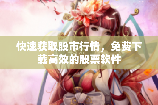 快速获取股市行情，免费下载高效的股票软件
