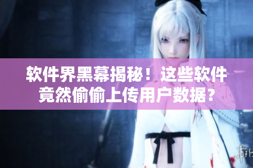 软件界黑幕揭秘！这些软件竟然偷偷上传用户数据？