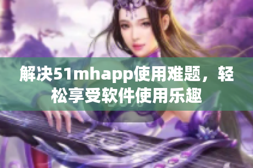 解决51mhapp使用难题，轻松享受软件使用乐趣