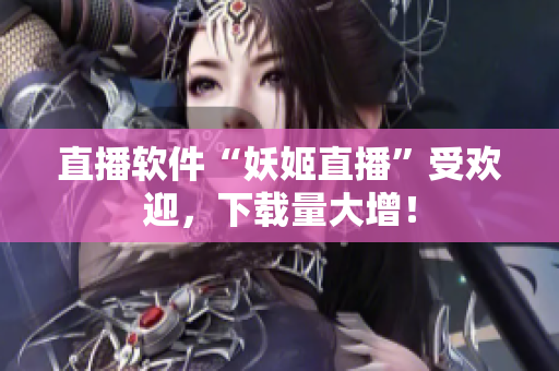 直播软件“妖姬直播”受欢迎，下载量大增！