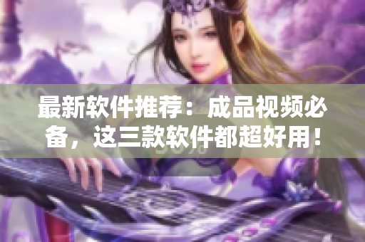 最新软件推荐：成品视频必备，这三款软件都超好用！