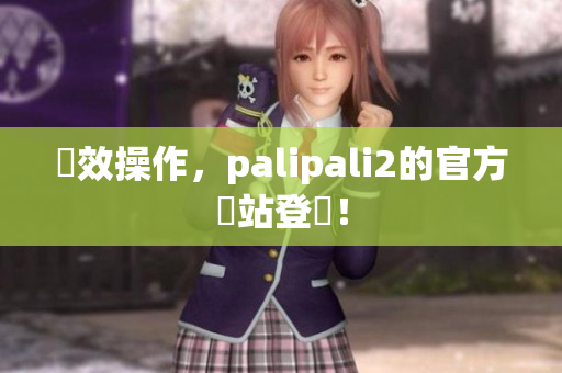 輕效操作，palipali2的官方網站登場！