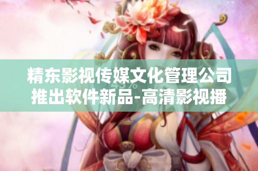 精东影视传媒文化管理公司推出软件新品-高清影视播放器