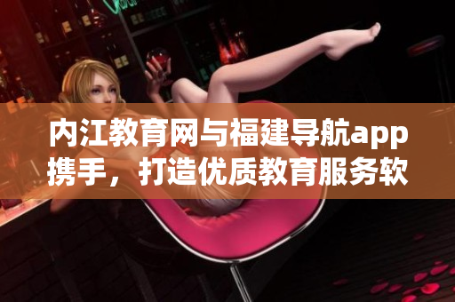 内江教育网与福建导航app携手，打造优质教育服务软件