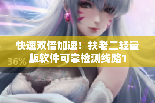 快速双倍加速！扶老二轻量版软件可靠检测线路1