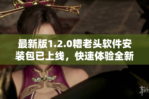 最新版1.2.0糟老头软件安装包已上线，快速体验全新升级！