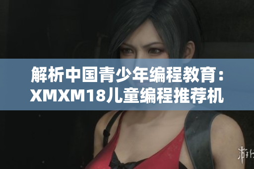 解析中国青少年编程教育：XMXM18儿童编程推荐机制