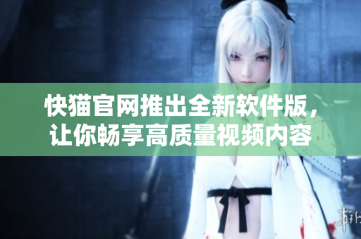 快猫官网推出全新软件版，让你畅享高质量视频内容