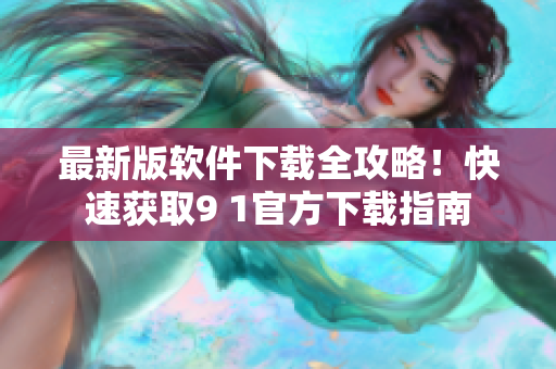 最新版软件下载全攻略！快速获取9 1官方下载指南