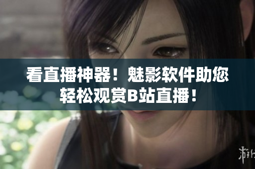 看直播神器！魅影软件助您轻松观赏B站直播！