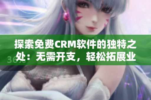 探索免费CRM软件的独特之处：无需开支，轻松拓展业务