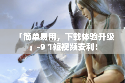 「简单易用，下载体验升级」-9 1短视频安利！