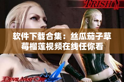 软件下载合集：丝瓜茄子草莓榴莲视频在线任你看