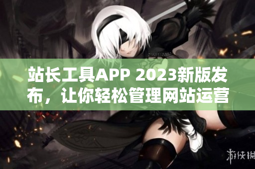 站长工具APP 2023新版发布，让你轻松管理网站运营