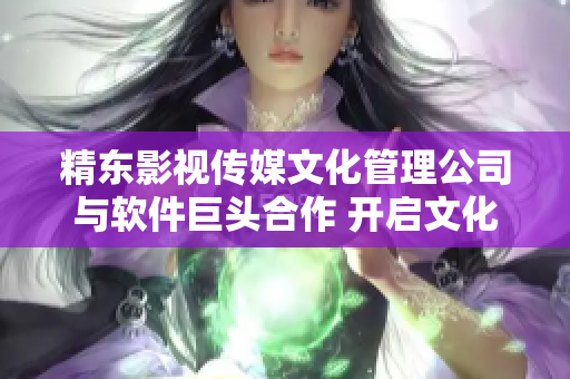 精东影视传媒文化管理公司与软件巨头合作 开启文化软件新时代