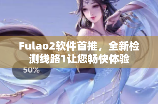Fulao2软件首推，全新检测线路1让您畅快体验