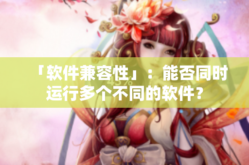 「软件兼容性」：能否同时运行多个不同的软件？