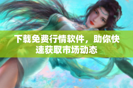 下载免费行情软件，助你快速获取市场动态