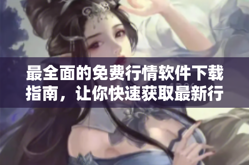 最全面的免费行情软件下载指南，让你快速获取最新行情！