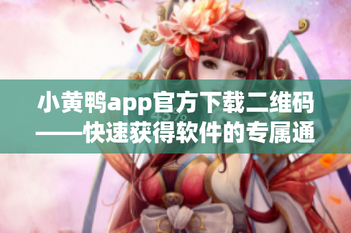 小黄鸭app官方下载二维码——快速获得软件的专属通道