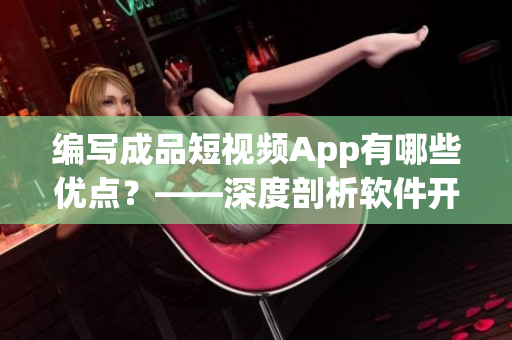 编写成品短视频App有哪些优点？——深度剖析软件开发价值