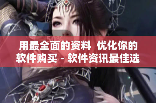 用最全面的资料  优化你的软件购买 - 软件资讯最佳选择