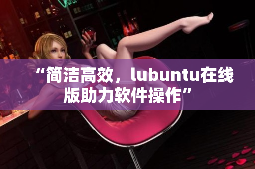 “简洁高效，lubuntu在线版助力软件操作”