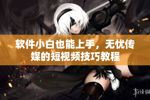 软件小白也能上手，无忧传媒的短视频技巧教程