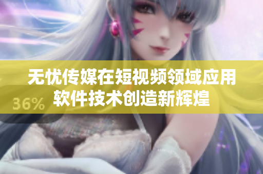 无忧传媒在短视频领域应用软件技术创造新辉煌
