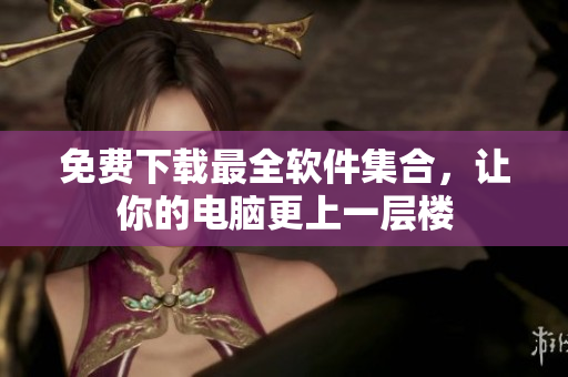 免费下载最全软件集合，让你的电脑更上一层楼
