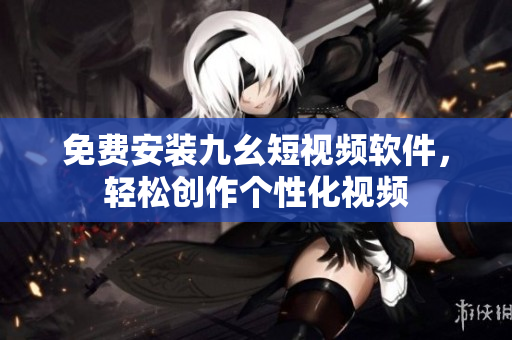 免费安装九幺短视频软件，轻松创作个性化视频
