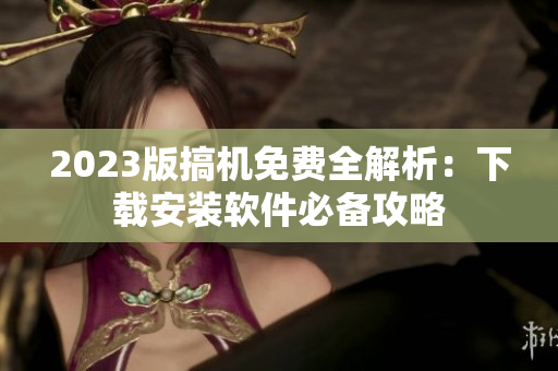 2023版搞机免费全解析：下载安装软件必备攻略