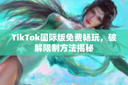 TikTok国际版免费畅玩，破解限制方法揭秘