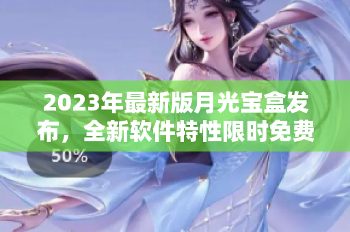 2023年最新版月光宝盒发布，全新软件特性限时免费体验！